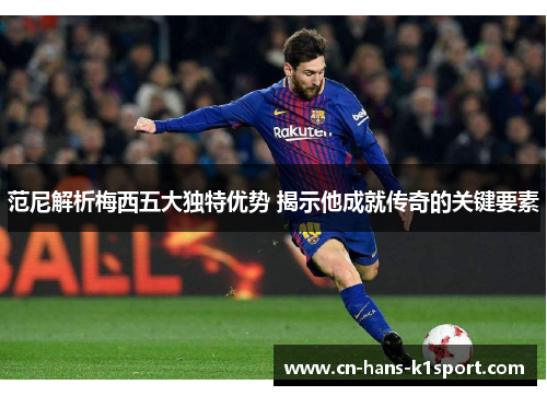 范尼解析梅西五大独特优势 揭示他成就传奇的关键要素