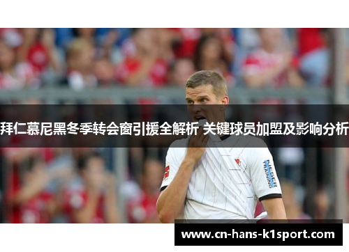 拜仁慕尼黑冬季转会窗引援全解析 关键球员加盟及影响分析 拜仁慕尼黑冬季转会窗引援全解析 关键球员加盟及影响分析