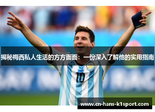 揭秘梅西私人生活的方方面面:一份深入了解他的实用指南 揭秘梅西私人生活的方方面面:一份深入了解他的实用指南