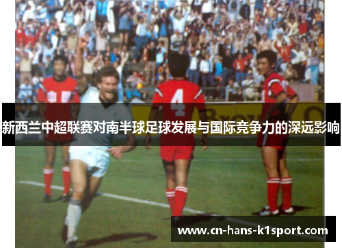 新西兰中超联赛对南半球足球发展与国际竞争力的深远影响