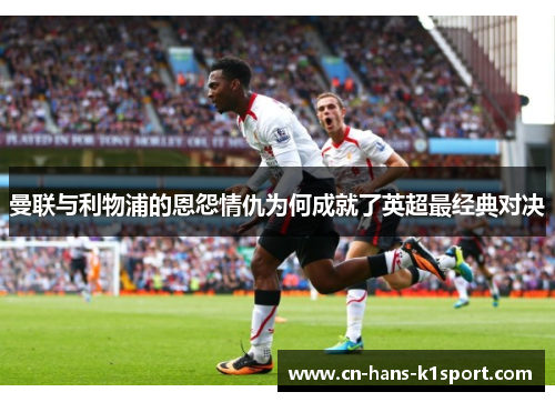 曼联与利物浦的恩怨情仇为何成就了英超最经典对决