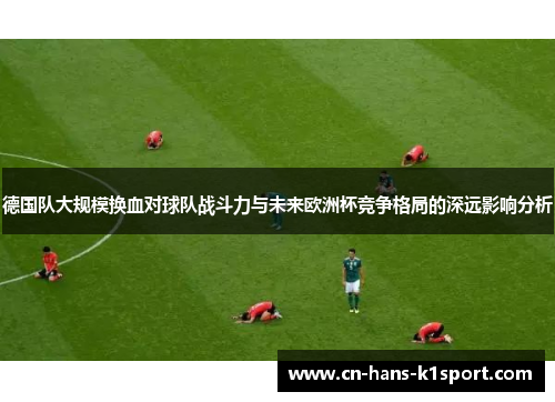 德国队大规模换血对球队战斗力与未来欧洲杯竞争格局的深远影响分析