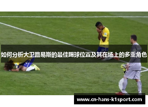 如何分析大卫路易斯的最佳踢球位置及其在场上的多重角色
