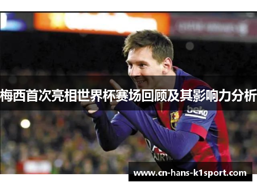 梅西首次亮相世界杯赛场回顾及其影响力分析