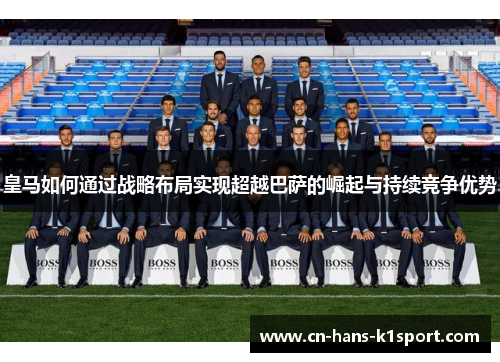 皇马如何通过战略布局实现超越巴萨的崛起与持续竞争优势