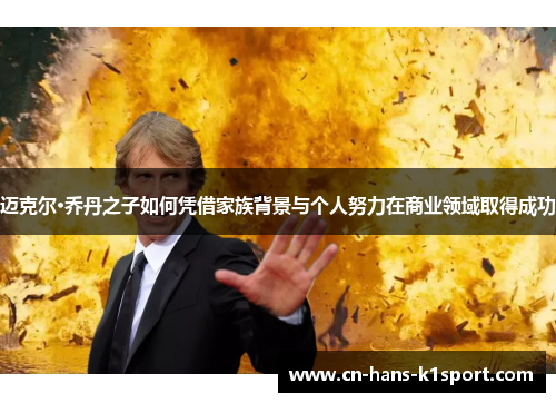 迈克尔·乔丹之子如何凭借家族背景与个人努力在商业领域取得成功