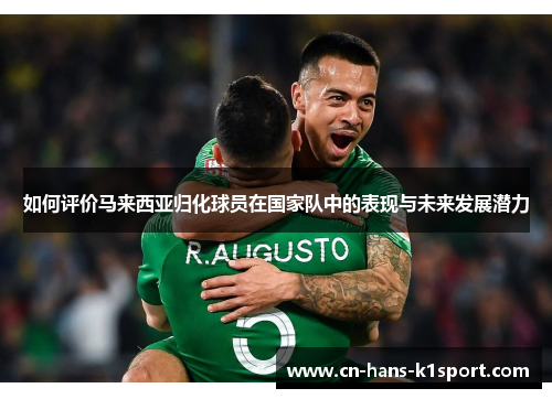 如何评价马来西亚归化球员在国家队中的表现与未来发展潜力