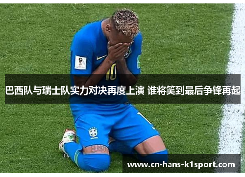 巴西队与瑞士队实力对决再度上演 谁将笑到最后争锋再起 巴西队与瑞士队实力对决再度上演 谁将笑到最后争锋再起