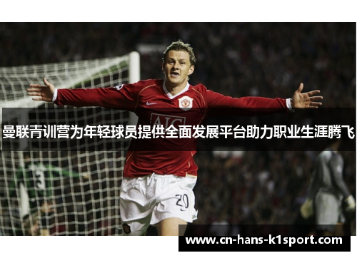 曼联青训营为年轻球员提供全面发展平台助力职业生涯腾飞 曼联青训营为年轻球员提供全面发展平台助力职业生涯腾飞