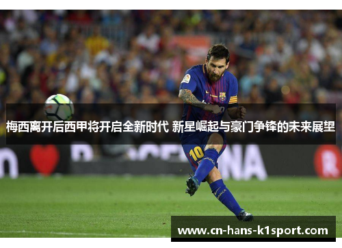梅西离开后西甲将开启全新时代 新星崛起与豪门争锋的未来展望