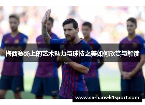 梅西赛场上的艺术魅力与球技之美如何欣赏与解读