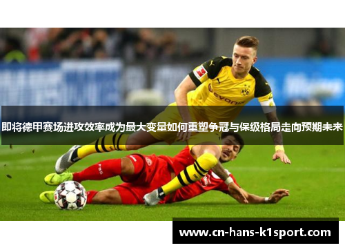 即将德甲赛场进攻效率成为最大变量如何重塑争冠与保级格局走向预期未来