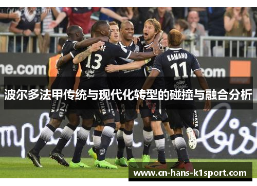 波尔多法甲传统与现代化转型的碰撞与融合分析 波尔多法甲传统与现代化转型的碰撞与融合分析