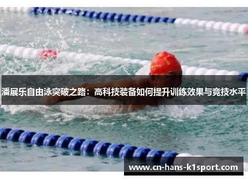 潘展乐自由泳突破之路：高科技装备如何提升训练效果与竞技水平