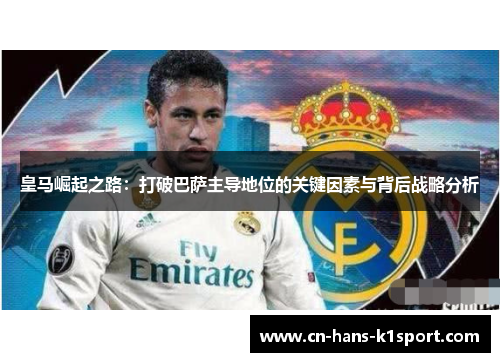 皇马崛起之路:打破巴萨主导地位的关键因素与背后战略分析 皇马崛起之路:打破巴萨主导地位的关键因素与背后战略分析