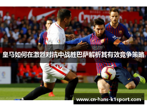 皇马如何在激烈对抗中战胜巴萨解析其有效竞争策略