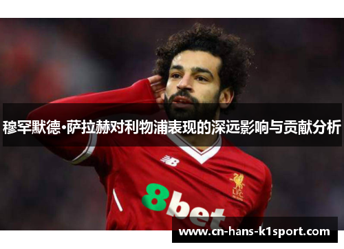 穆罕默德·萨拉赫对利物浦表现的深远影响与贡献分析 穆罕默德·萨拉赫对利物浦表现的深远影响与贡献分析