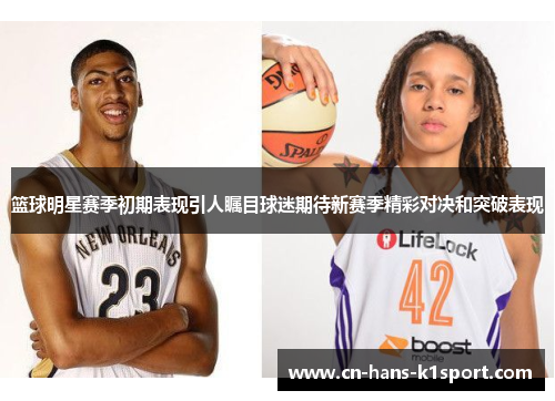 篮球明星赛季初期表现引人瞩目球迷期待新赛季精彩对决和突破表现 篮球明星赛季初期表现引人瞩目球迷期待新赛季精彩对决和突破表现