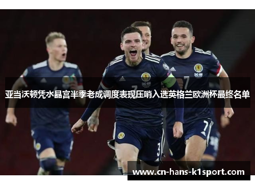 亚当沃顿凭水晶宫半季老成调度表现压哨入选英格兰欧洲杯最终名单