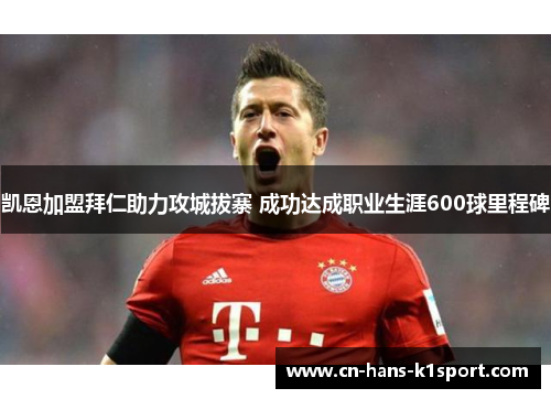 凯恩加盟拜仁助力攻城拔寨 成功达成职业生涯600球里程碑 凯恩加盟拜仁助力攻城拔寨 成功达成职业生涯600球里程碑