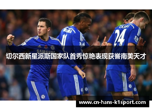 切尔西新星派斯国家队首秀惊艳表现获誉南美天才