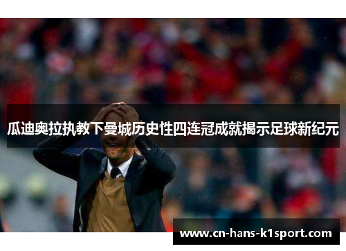 瓜迪奥拉执教下曼城历史性四连冠成就揭示足球新纪元