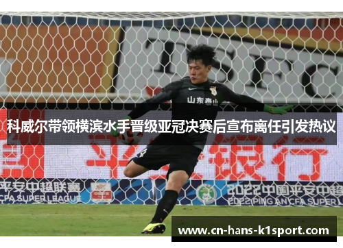 科威尔带领横滨水手晋级亚冠决赛后宣布离任引发热议