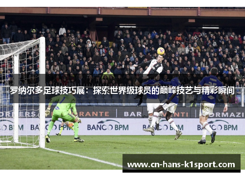 罗纳尔多足球技巧展：探索世界级球员的巅峰技艺与精彩瞬间
