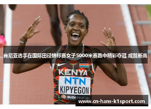 肯尼亚选手在国际田径锦标赛女子5000米赛跑中精彩夺冠 成就新高 肯尼亚选手在国际田径锦标赛女子5000米赛跑中精彩夺冠 成就新高