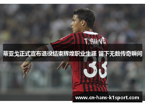 蒂亚戈正式宣布退役结束辉煌职业生涯 留下无数传奇瞬间