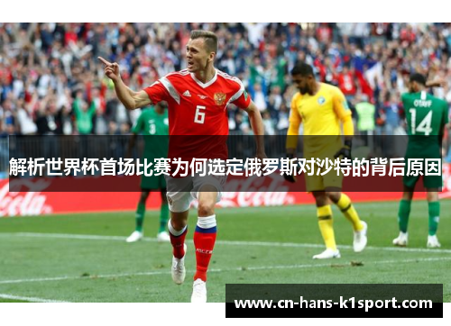 解析世界杯首场比赛为何选定俄罗斯对沙特的背后原因