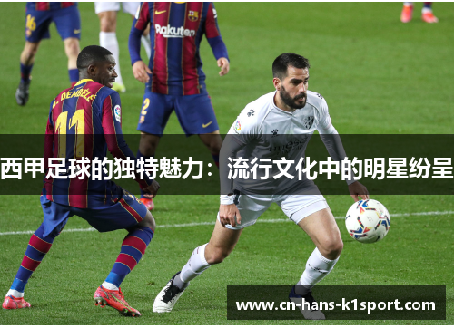 西甲足球的独特魅力：流行文化中的明星纷呈