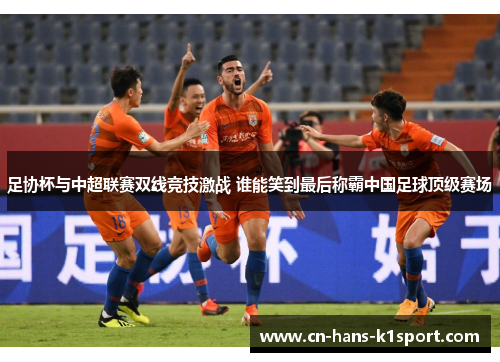 足协杯与中超联赛双线竞技激战 谁能笑到最后称霸中国足球顶级赛场