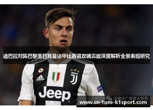 迪巴拉对阵巴黎圣日耳曼法甲比赛进攻端贡献深度解析全景表现研究