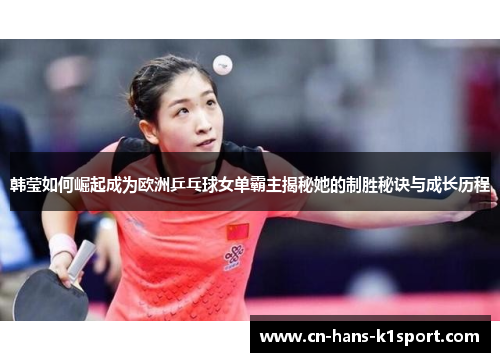 韩莹如何崛起成为欧洲乒乓球女单霸主揭秘她的制胜秘诀与成长历程
