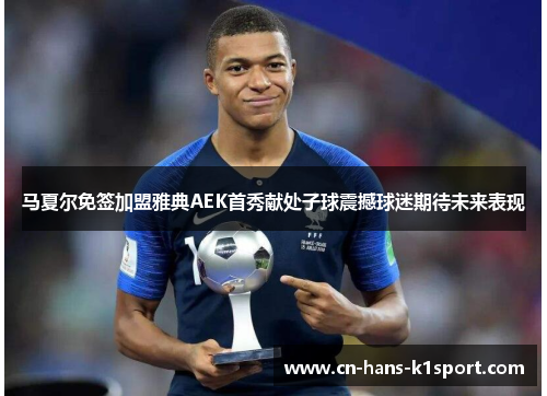 马夏尔免签加盟雅典AEK首秀献处子球震撼球迷期待未来表现 马夏尔免签加盟雅典AEK首秀献处子球震撼球迷期待未来表现