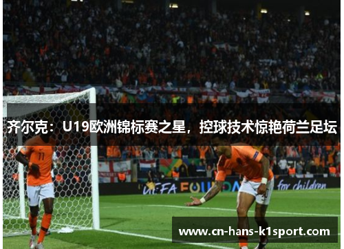 齐尔克：U19欧洲锦标赛之星，控球技术惊艳荷兰足坛
